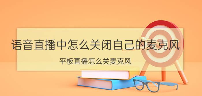 语音直播中怎么关闭自己的麦克风 平板直播怎么关麦克风？